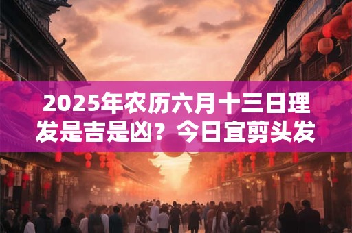2025年农历六月十三日理发是吉是凶？今日宜剪头发吗