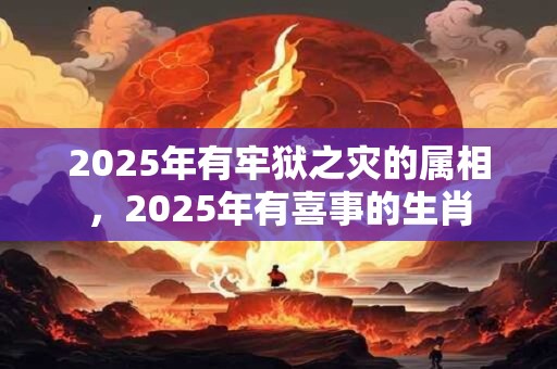 2025年有牢狱之灾的属相，2025年有喜事的生肖