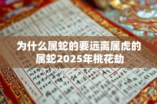 为什么属蛇的要远离属虎的 属蛇2025年桃花劫