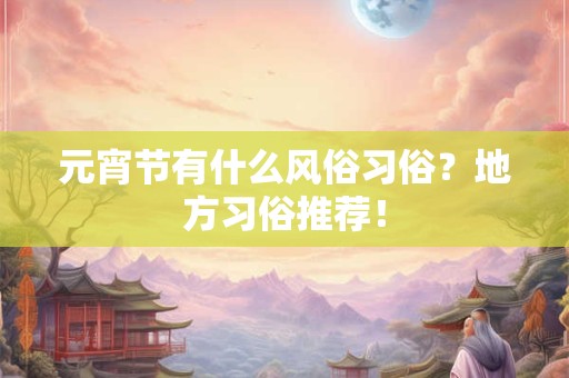 元宵节有什么风俗习俗？地方习俗推荐！