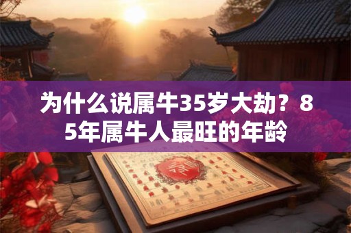 为什么说属牛35岁大劫？85年属牛人最旺的年龄
