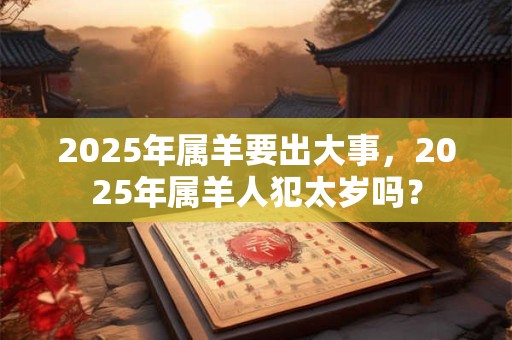 2025年属羊要出大事，2025年属羊人犯太岁吗？