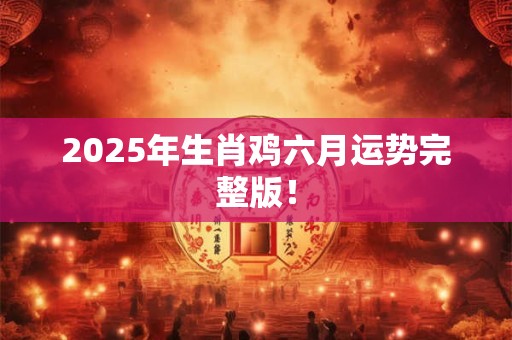 2025年生肖鸡六月运势完整版！