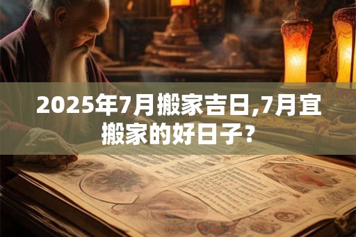 2025年7月搬家吉日,7月宜搬家的好日子？
