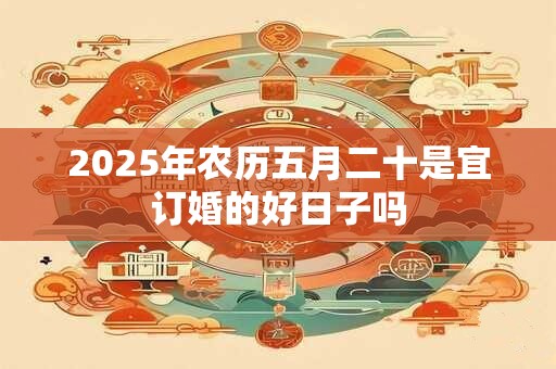 2025年农历五月二十是宜订婚的好日子吗