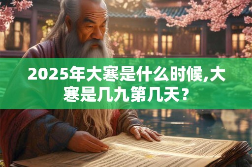2025年大寒是什么时候,大寒是几九第几天？