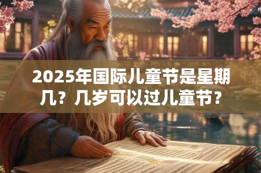 2025年国际儿童节是星期几？几岁可以过儿童节？
