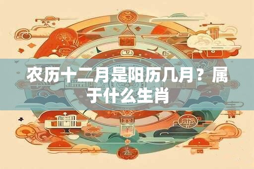 农历十二月是阳历几月？属于什么生肖