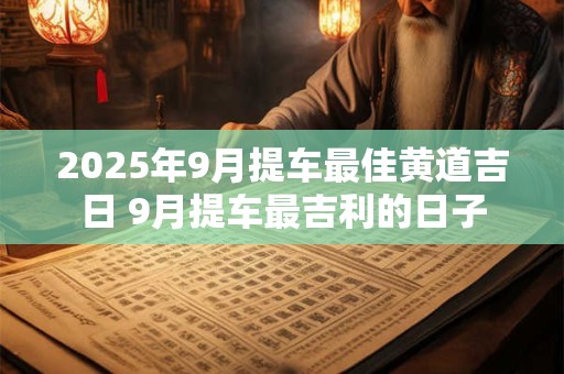 2025年9月提车最佳黄道吉日 9月提车最吉利的日子