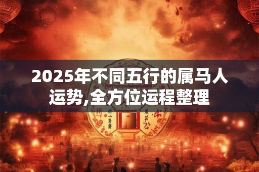 2025年不同五行的属马人运势,全方位运程整理