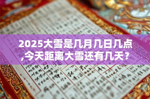 2025大雪是几月几日几点,今天距离大雪还有几天？