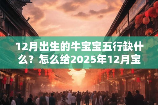 12月出生的牛宝宝五行缺什么？怎么给2025年12月宝宝起名