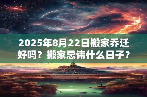 2025年8月22日搬家乔迁好吗？搬家忌讳什么日子？