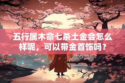 五行属木命七杀土金会怎么样呢，可以带金首饰吗？