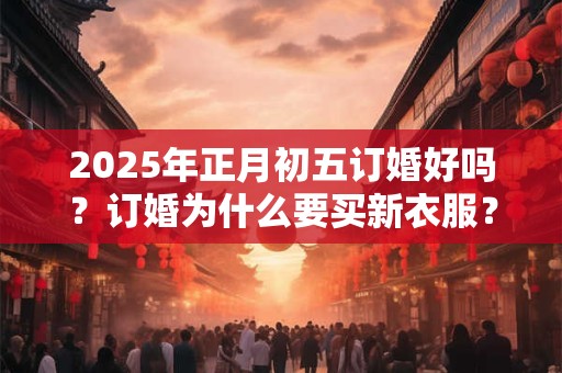 2025年正月初五订婚好吗？订婚为什么要买新衣服？