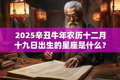 2025辛丑牛年农历十二月十九日出生的星座是什么？