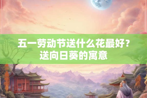 五一劳动节送什么花最好？送向日葵的寓意