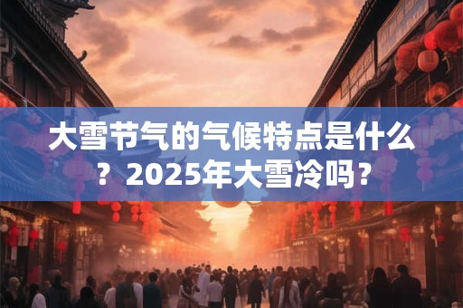 大雪节气的气候特点是什么？2025年大雪冷吗？