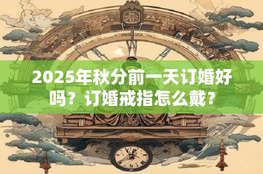 2025年秋分前一天订婚好吗？订婚戒指怎么戴？