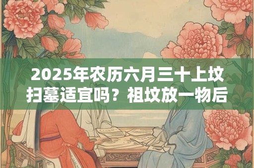 2025年农历六月三十上坟扫墓适宜吗？祖坟放一物后代富贵