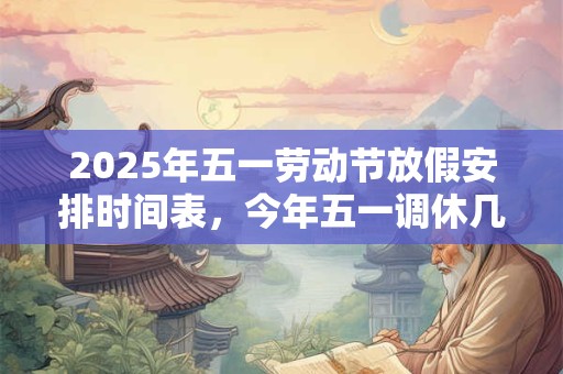 2025年五一劳动节放假安排时间表，今年五一调休几天