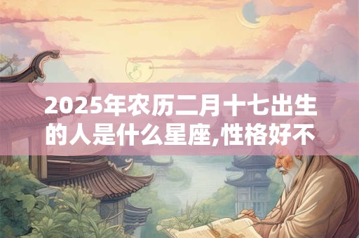 2025年农历二月十七出生的人是什么星座,性格好不好？