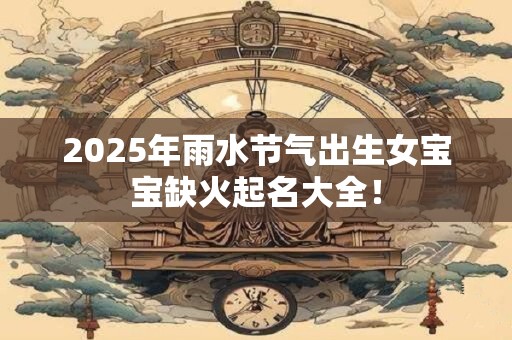 2025年雨水节气出生女宝宝缺火起名大全！