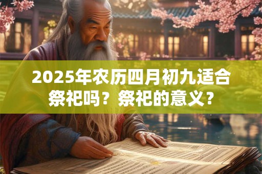 2025年农历四月初九适合祭祀吗？祭祀的意义？