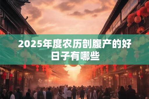 2025年度农历剖腹产的好日子有哪些