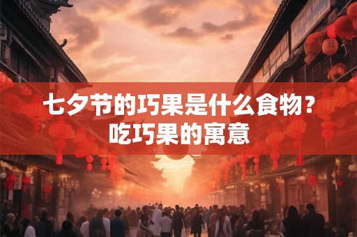 七夕节的巧果是什么食物？吃巧果的寓意