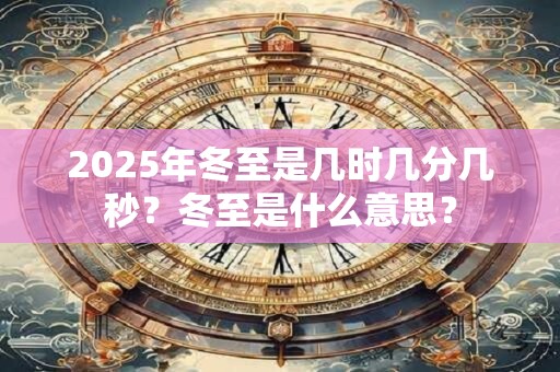 2025年冬至是几时几分几秒？冬至是什么意思？