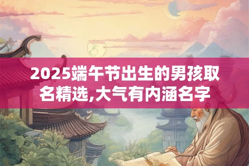 2025端午节出生的男孩取名精选,大气有内涵名字