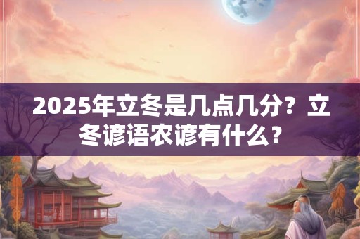 2025年立冬是几点几分？立冬谚语农谚有什么？