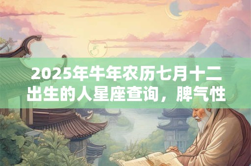 2025年牛年农历七月十二出生的人星座查询，脾气性格有什么特征？