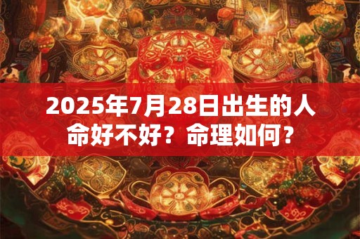 详细阅读:2025年7月28日出生的人命好不好?命理如何? 2025年7月28日出生的人命好不好?命理如何?