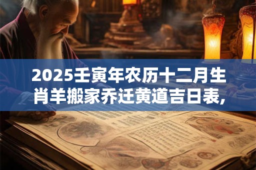 2025壬寅年农历十二月生肖羊搬家乔迁黄道吉日表,哪天搬家最好？