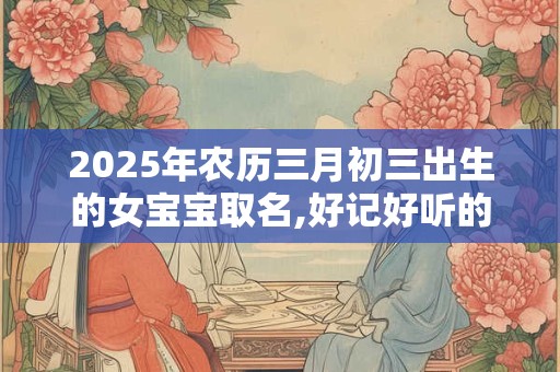 2025年农历三月初三出生的女宝宝取名,好记好听的