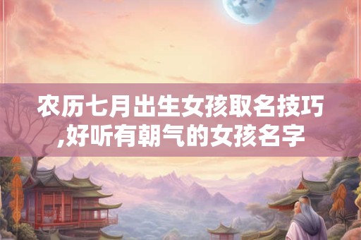 农历七月出生女孩取名技巧,好听有朝气的女孩名字