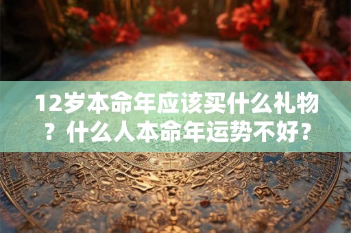 12岁本命年应该买什么礼物？什么人本命年运势不好？