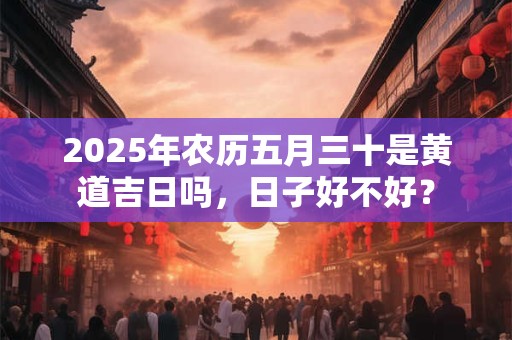 2025年农历五月三十是黄道吉日吗，日子好不好？