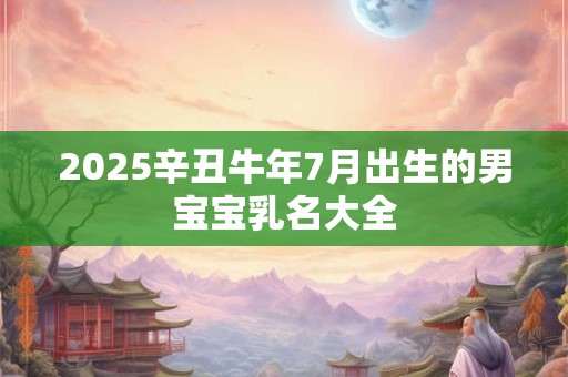 2025辛丑牛年7月出生的男宝宝乳名大全