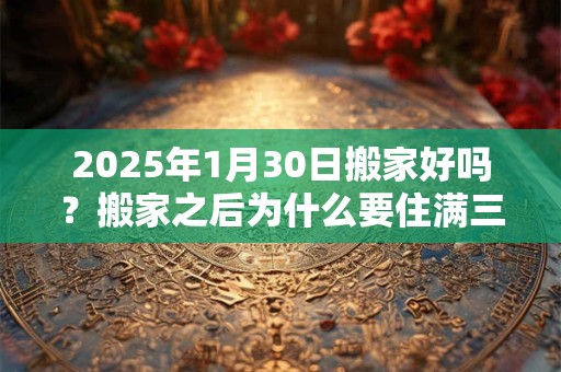 2025年1月30日搬家好吗？搬家之后为什么要住满三天？