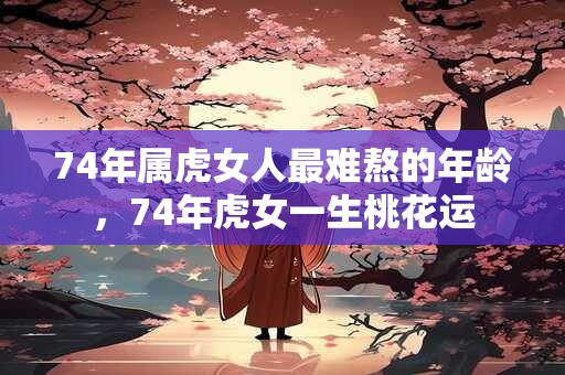 74年属虎女人最难熬的年龄，74年虎女一生桃花运