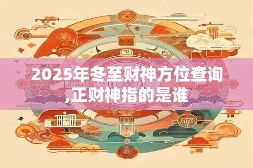 2025年冬至财神方位查询,正财神指的是谁