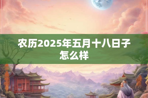 农历2025年五月十八日子怎么样