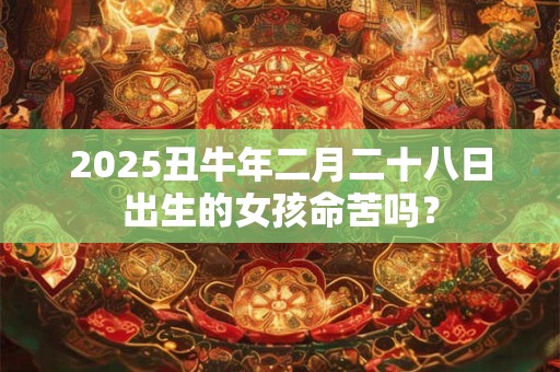 2025丑牛年二月二十八日出生的女孩命苦吗？