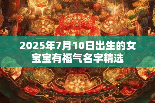 2025年7月10日出生的女宝宝有福气名字精选