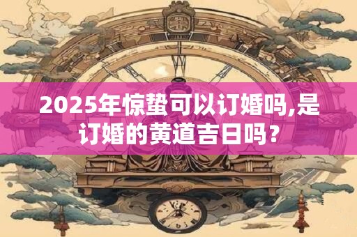 2025年惊蛰可以订婚吗,是订婚的黄道吉日吗？