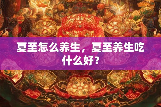 夏至怎么养生，夏至养生吃什么好？