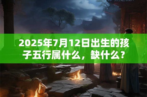 2025年7月12日出生的孩子五行属什么，缺什么？